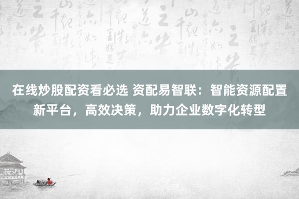 在线炒股配资看必选 资配易智联：智能资源配置新平台，高效决策，助力企业数字化转型