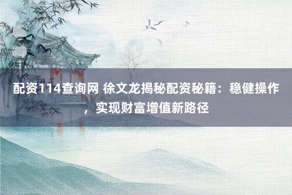 配资114查询网 徐文龙揭秘配资秘籍：稳健操作，实现财富增值新路径
