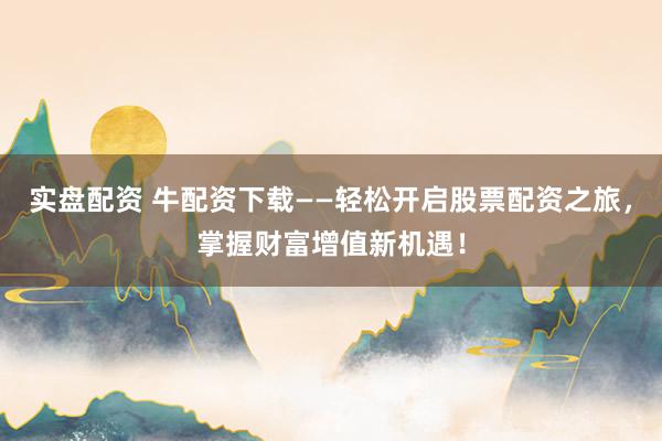 实盘配资 牛配资下载——轻松开启股票配资之旅，掌握财富增值新机遇！