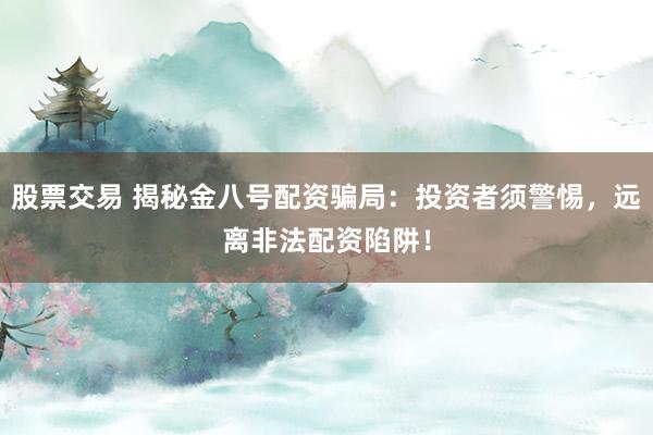 股票交易 揭秘金八号配资骗局：投资者须警惕，远离非法配资陷阱！