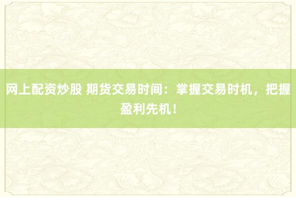 网上配资炒股 期货交易时间：掌握交易时机，把握盈利先机！
