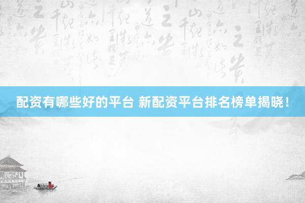 配资有哪些好的平台 新配资平台排名榜单揭晓！