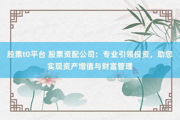 股票t0平台 股票资配公司：专业引领投资，助您实现资产增值与财富管理