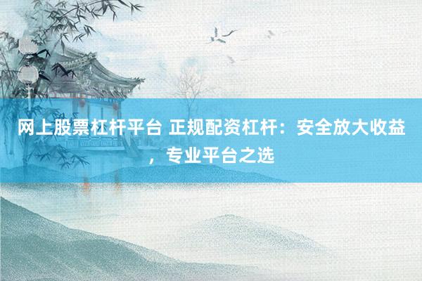 网上股票杠杆平台 正规配资杠杆：安全放大收益，专业平台之选