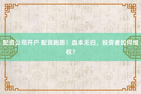 配资公司开户 配资跑路！血本无归，投资者如何维权？