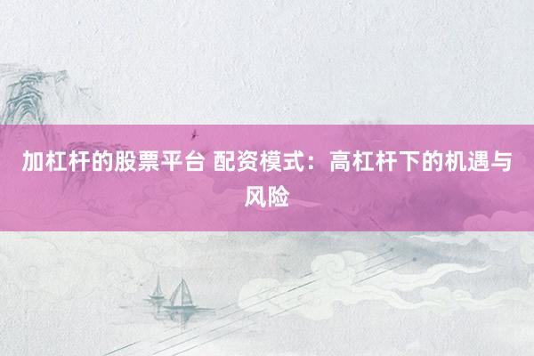 加杠杆的股票平台 配资模式:高杠杆下的机遇与风险