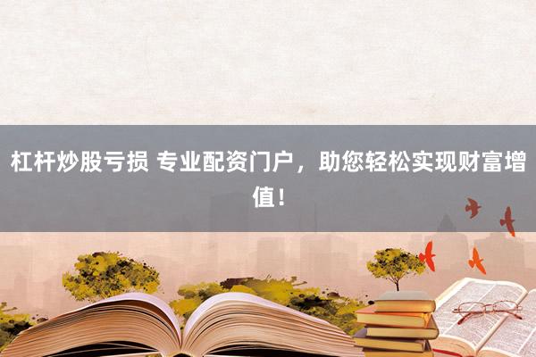 杠杆炒股亏损 专业配资门户,助您轻松实现财富增值!