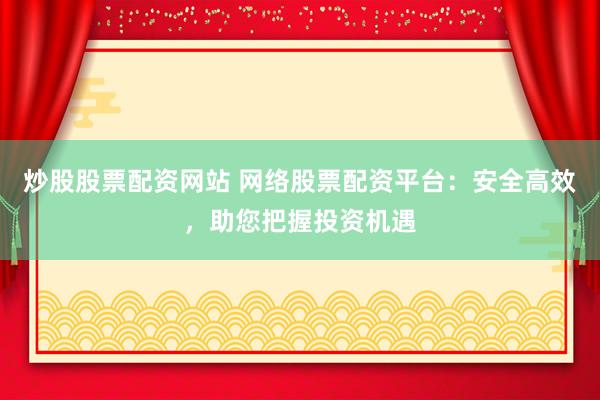炒股股票配资网站 网络股票配资平台：安全高效，助您把握投资机遇