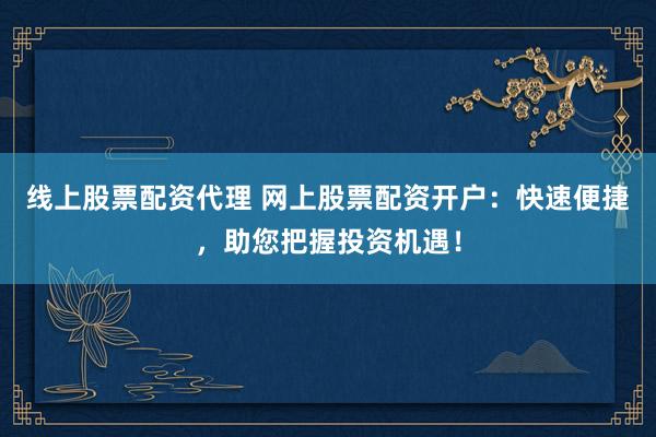 线上股票配资代理 网上股票配资开户：快速便捷，助您把握投资机遇！