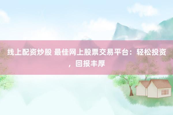 线上配资炒股 最佳网上股票交易平台：轻松投资，回报丰厚