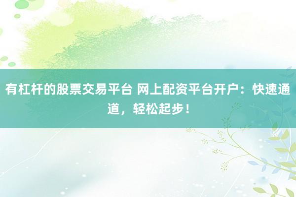 有杠杆的股票交易平台 网上配资平台开户：快速通道，轻松起步！