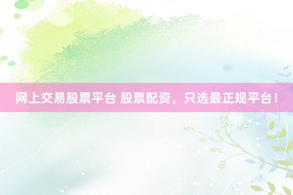 网上交易股票平台 股票配资,只选最正规平台!