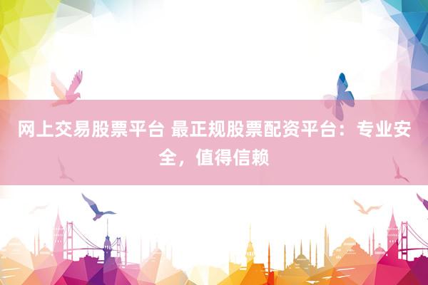 网上交易股票平台 最正规股票配资平台：专业安全，值得信赖