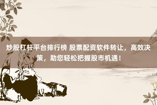炒股杠杆平台排行榜 股票配资软件转让，高效决策，助您轻松把握股市机遇！