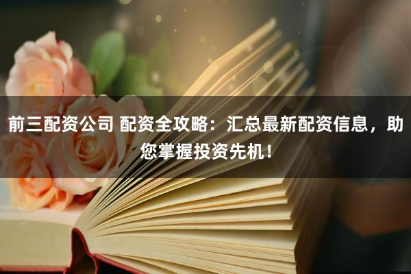 前三配资公司 配资全攻略：汇总最新配资信息，助您掌握投资先机！