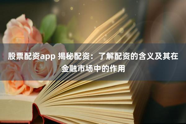 股票配资app 揭秘配资：了解配资的含义及其在金融市场中的作用