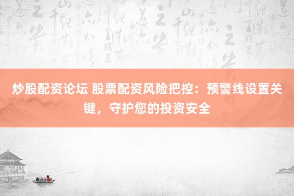 炒股配资论坛 股票配资风险把控：预警线设置关键，守护您的投资安全