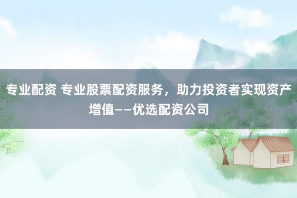 专业配资 专业股票配资服务，助力投资者实现资产增值——优选配资公司