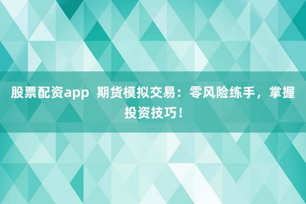 股票配资app  期货模拟交易：零风险练手，掌握投资技巧！