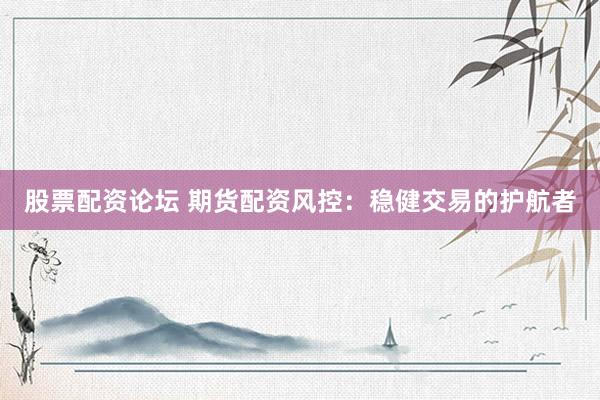 股票配资论坛 期货配资风控：稳健交易的护航者