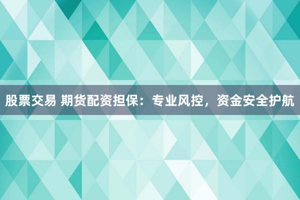 股票交易 期货配资担保：专业风控，资金安全护航