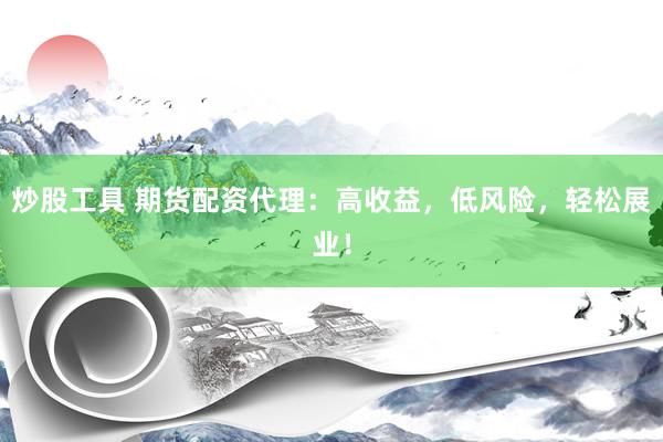 炒股工具 期货配资代理：高收益，低风险，轻松展业！