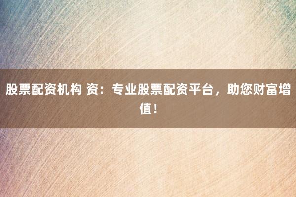 股票配资机构 资：专业股票配资平台，助您财富增值！