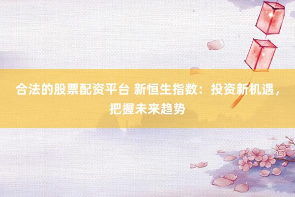 合法的股票配资平台 新恒生指数：投资新机遇，把握未来趋势