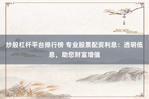 炒股杠杆平台排行榜 专业股票配资利息：透明低息，助您财富增值