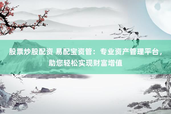 股票炒股配资 易配宝资管：专业资产管理平台，助您轻松实现财富增值