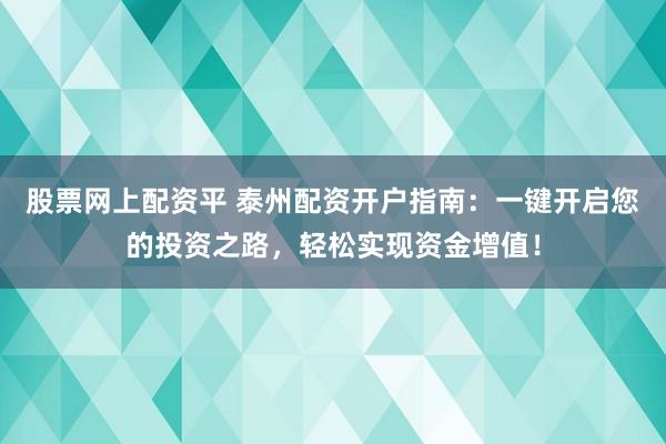股票网上配资平 泰州配资开户指南：一键开启您的投资之路，轻松实现资金增值！