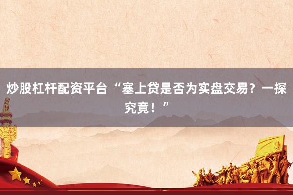 炒股杠杆配资平台 “塞上贷是否为实盘交易？一探究竟！”