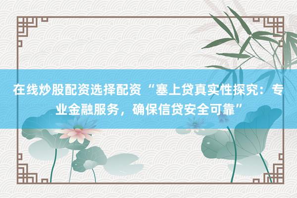 在线炒股配资选择配资 “塞上贷真实性探究：专业金融服务，确保信贷安全可靠”