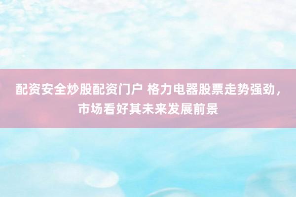 配资安全炒股配资门户 格力电器股票走势强劲，市场看好其未来发展前景