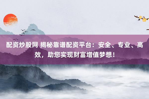 配资炒股网 揭秘靠谱配资平台：安全、专业、高效，助您实现财富增值梦想！