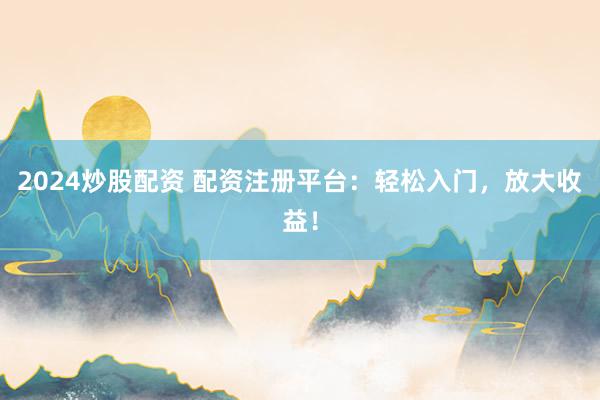 2024炒股配资 配资注册平台：轻松入门，放大收益！
