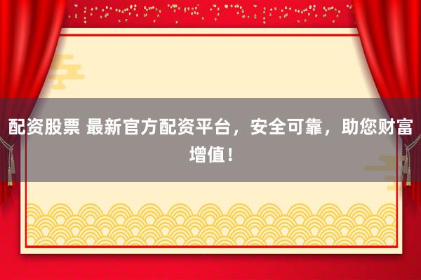 配资股票 最新官方配资平台，安全可靠，助您财富增值！