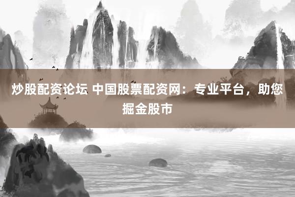炒股配资论坛 中国股票配资网：专业平台，助您掘金股市