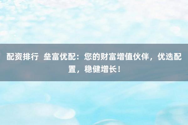 配资排行  垒富优配：您的财富增值伙伴，优选配置，稳健增长！