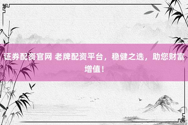 证券配资官网 老牌配资平台，稳健之选，助您财富增值！
