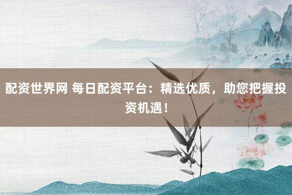 配资世界网 每日配资平台：精选优质，助您把握投资机遇！