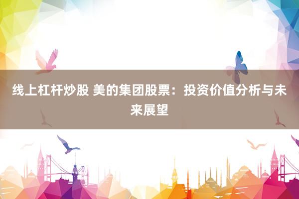 线上杠杆炒股 美的集团股票：投资价值分析与未来展望
