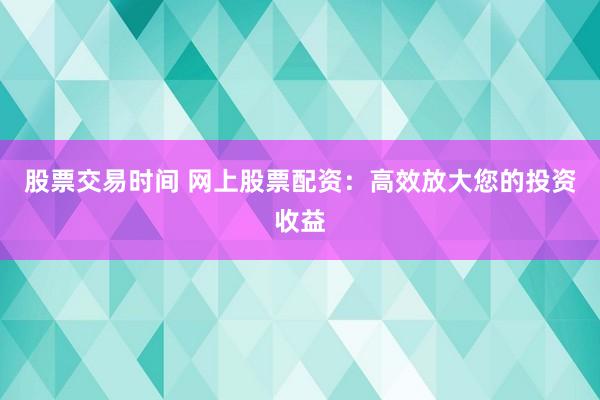股票交易时间 网上股票配资：高效放大您的投资收益