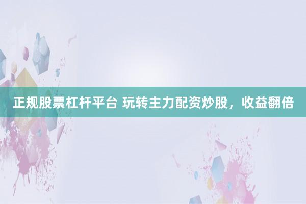 正规股票杠杆平台 玩转主力配资炒股，收益翻倍