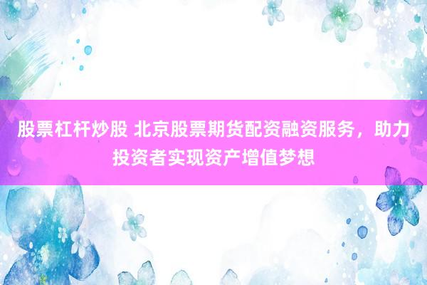 股票杠杆炒股 北京股票期货配资融资服务，助力投资者实现资产增值梦想