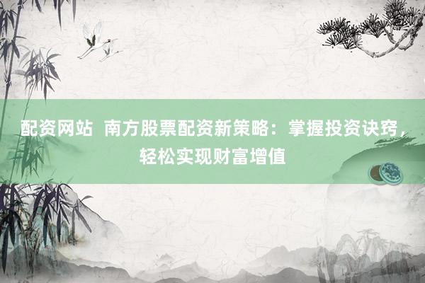 配资网站  南方股票配资新策略：掌握投资诀窍，轻松实现财富增值