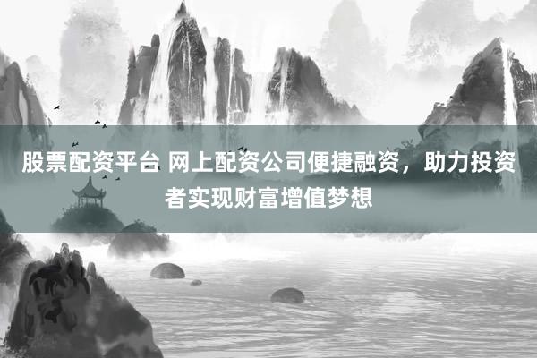 股票配资平台 网上配资公司便捷融资，助力投资者实现财富增值梦想