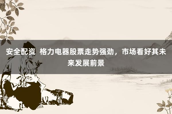 安全配资  格力电器股票走势强劲，市场看好其未来发展前景
