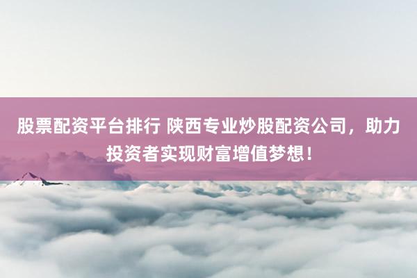 股票配资平台排行 陕西专业炒股配资公司，助力投资者实现财富增值梦想！
