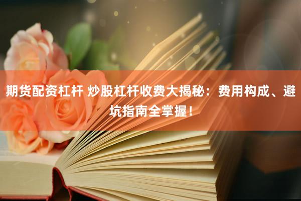 期货配资杠杆 炒股杠杆收费大揭秘:费用构成、避坑指南全掌握!